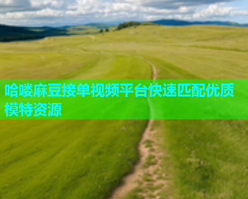 哈喽麻豆接单视频平台快速匹配优质模特资源  第1张