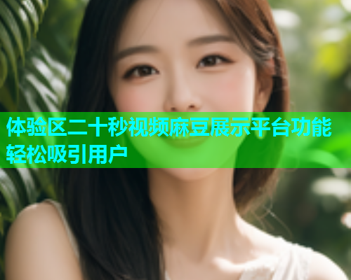 体验区二十秒视频麻豆展示平台功能轻松吸引用户  第1张