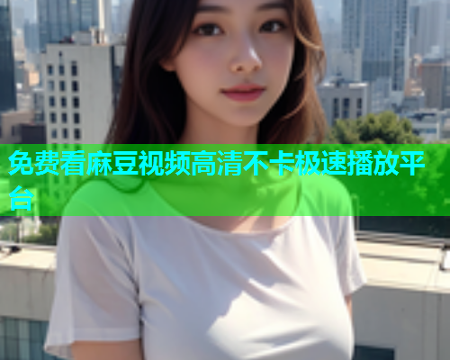 免费看麻豆视频高清不卡极速播放平台  第1张