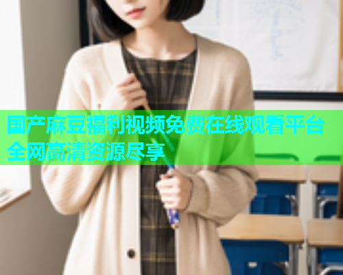国产麻豆福利视频免费在线观看平台全网高清资源尽享  第1张