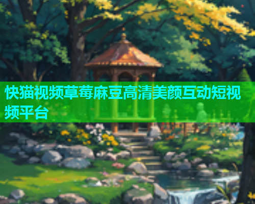 快猫视频草莓麻豆高清美颜互动短视频平台  第1张
