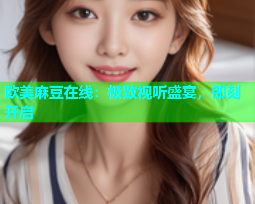 欧美麻豆在线：极致视听盛宴，即刻开启  第1张