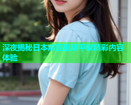 深夜揭秘日本麻豆视频平家精彩内容体验  第1张