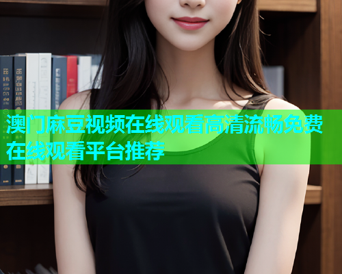 澳门麻豆视频在线观看高清流畅免费在线观看平台推荐  第1张