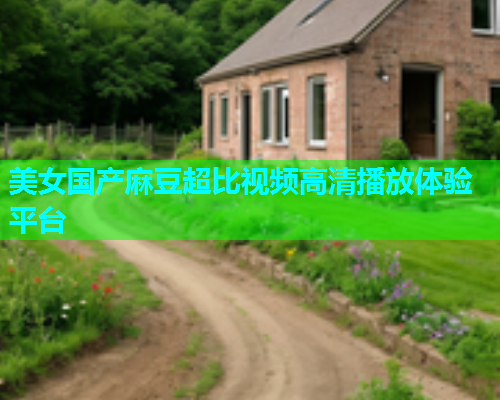 美女国产麻豆超比视频高清播放体验平台  第1张