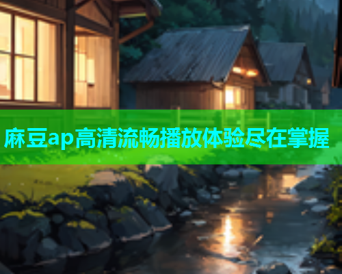 麻豆ap高清流畅播放体验尽在掌握  第1张