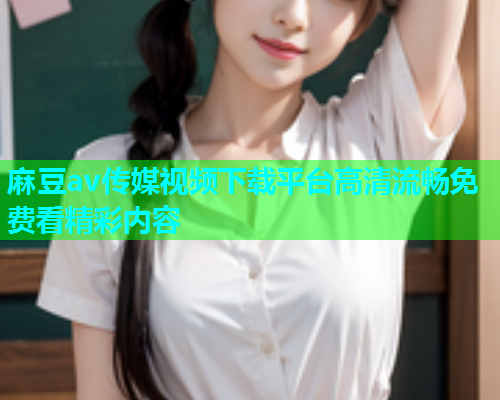 麻豆av传媒视频下载平台高清流畅免费看精彩内容  第1张