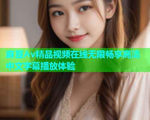 麻豆Av精品视频在线无限畅享高清中文字幕播放体验  第1张