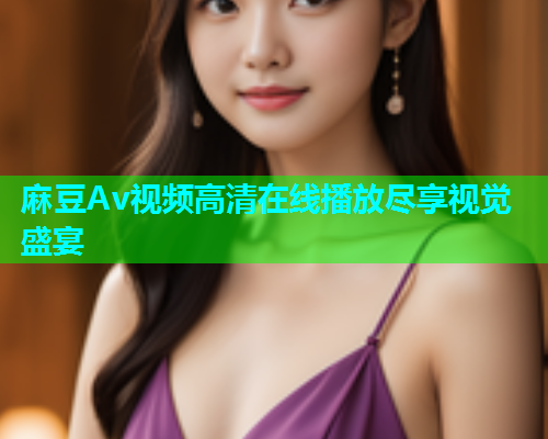 麻豆Av视频高清在线播放尽享视觉盛宴  第1张