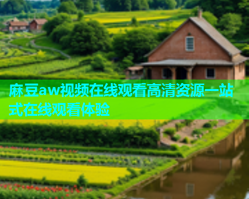 麻豆aw视频在线观看高清资源一站式在线观看体验  第1张