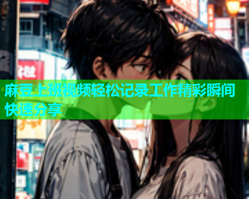 麻豆上班视频轻松记录工作精彩瞬间快速分享  第1张
