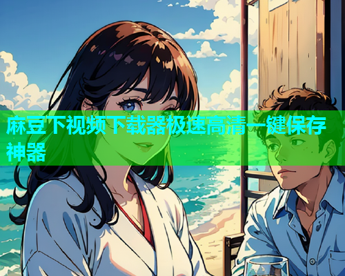 麻豆下视频下载器极速高清一键保存神器  第1张