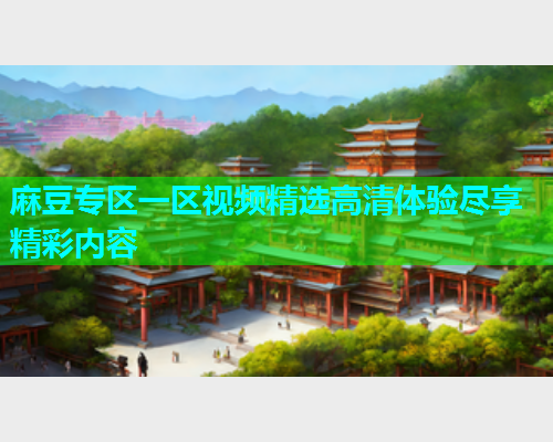 麻豆专区一区视频精选高清体验尽享精彩内容  第1张