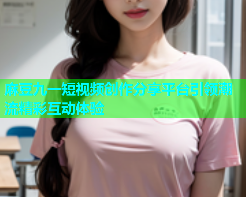 麻豆九一短视频创作分享平台引领潮流精彩互动体验  第1张