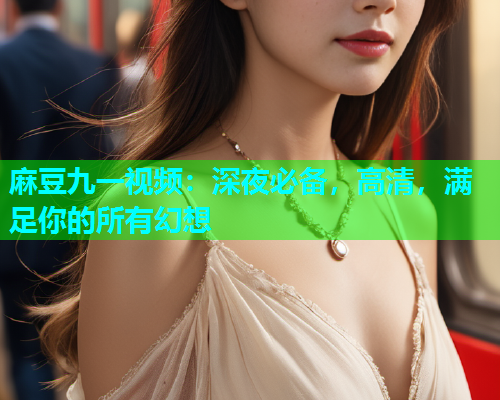 麻豆九一视频：深夜必备，高清，满足你的所有幻想  第1张