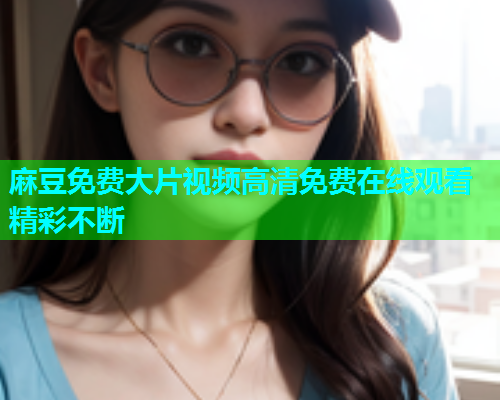 麻豆免费大片视频高清免费在线观看精彩不断  第1张