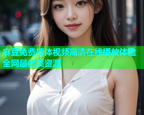 麻豆免费裸体视频高清在线播放体验全网最优质资源  第1张