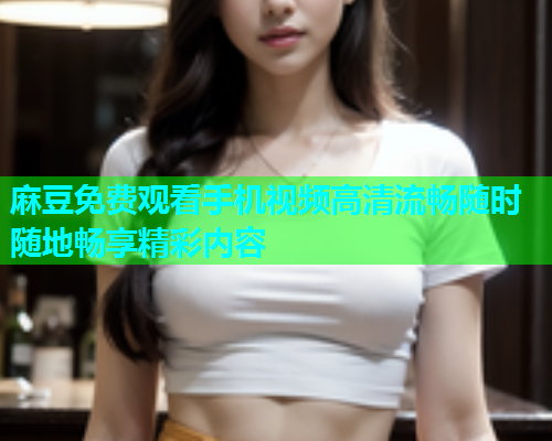 麻豆免费观看手机视频高清流畅随时随地畅享精彩内容  第1张