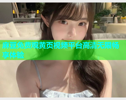 麻豆免费观黄页视频平台高清无限畅享体验  第1张