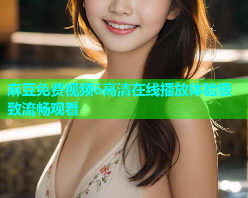 麻豆免费视频6高清在线播放体验极致流畅观看  第1张