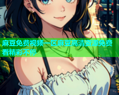 麻豆免费视频一区麻豆高清资源免费看精彩不停  第1张