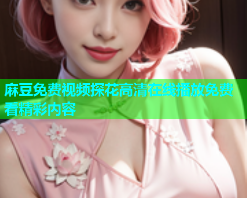 麻豆免费视频探花高清在线播放免费看精彩内容  第1张