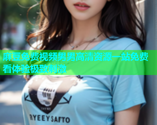 麻豆免费视频男男高清资源一站免费看体验极致刺激  第1张