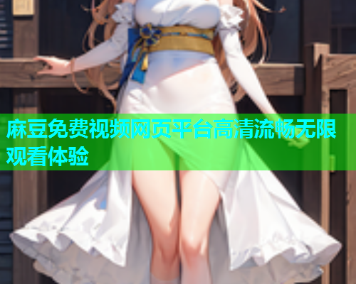 麻豆免费视频网页平台高清流畅无限观看体验  第1张