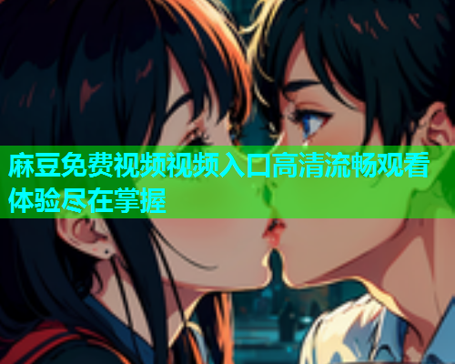 麻豆免费视频视频入口高清流畅观看体验尽在掌握  第1张
