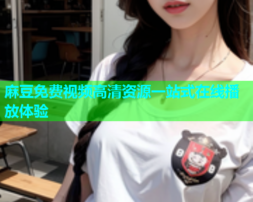 麻豆免费视频高清资源一站式在线播放体验  第1张