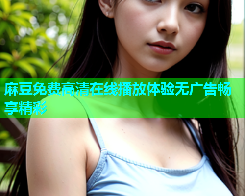 麻豆免费高清在线播放体验无广告畅享精彩  第1张
