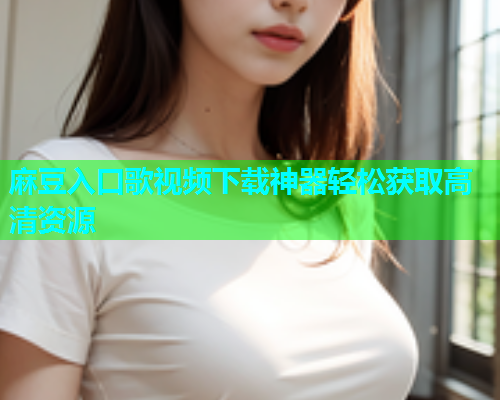 麻豆入口歌视频下载神器轻松获取高清资源  第1张