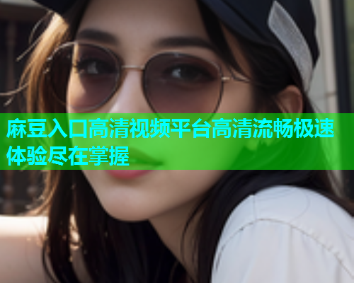 麻豆入口高清视频平台高清流畅极速体验尽在掌握  第1张