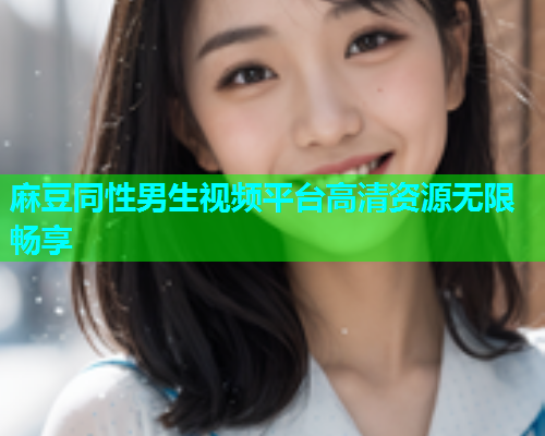 麻豆同性男生视频平台高清资源无限畅享  第1张