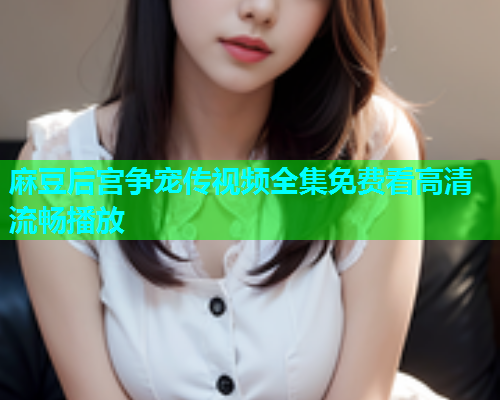 麻豆后宫争宠传视频全集免费看高清流畅播放  第1张
