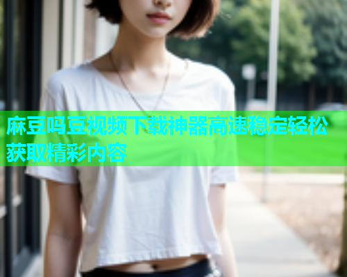麻豆吗豆视频下载神器高速稳定轻松获取精彩内容  第1张