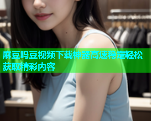 麻豆吗豆视频下载神器高速稳定轻松获取精彩内容  第2张