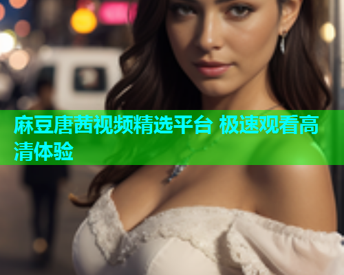 麻豆唐茜视频精选平台 极速观看高清体验  第1张