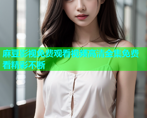 麻豆影视免费观看视频高清全集免费看精彩不断  第1张