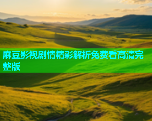 麻豆影视剧情精彩解析免费看高清完整版  第1张