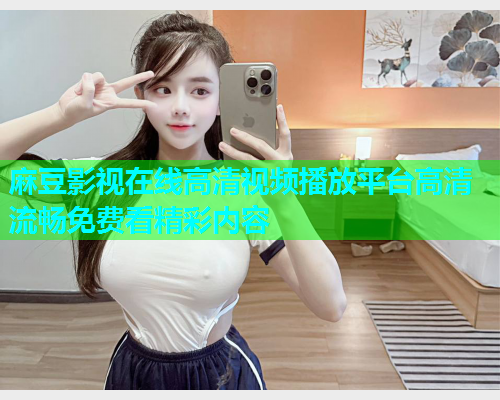 麻豆影视在线高清视频播放平台高清流畅免费看精彩内容  第1张