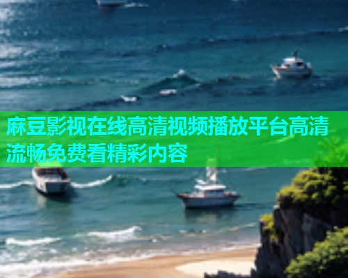麻豆影视在线高清视频播放平台高清流畅免费看精彩内容  第2张