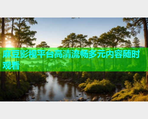 麻豆影视平台高清流畅多元内容随时观看  第1张