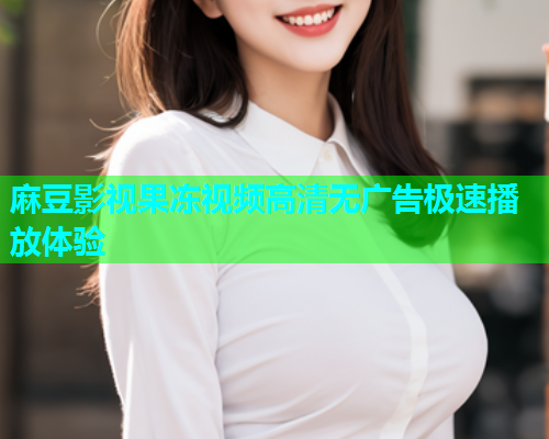 麻豆影视果冻视频高清无广告极速播放体验  第1张