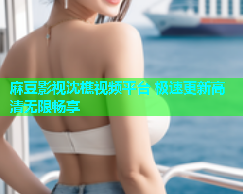 麻豆影视沈樵视频平台 极速更新高清无限畅享  第1张