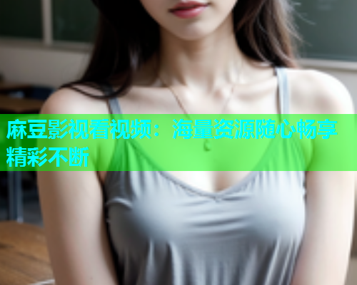 麻豆影视看视频：海量资源随心畅享精彩不断  第1张