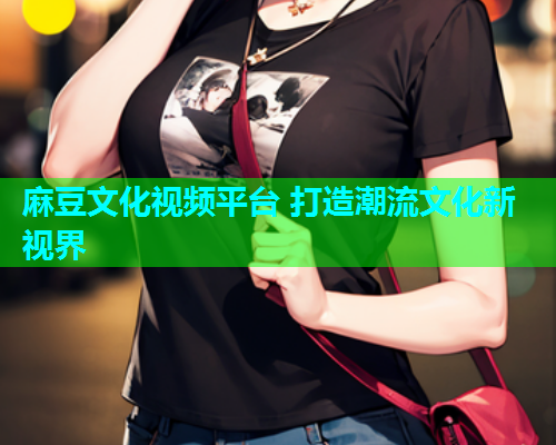 麻豆文化视频平台 打造潮流文化新视界  第1张