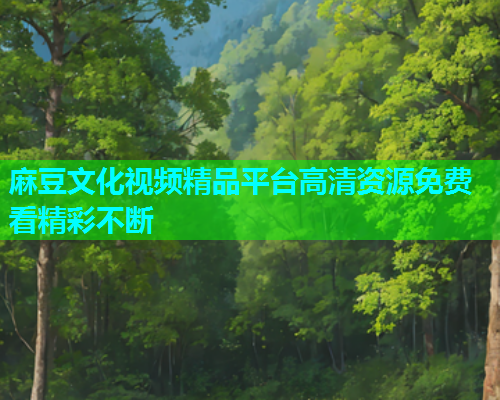 麻豆文化视频精品平台高清资源免费看精彩不断  第1张