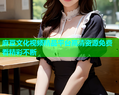 麻豆文化视频精品平台高清资源免费看精彩不断  第2张