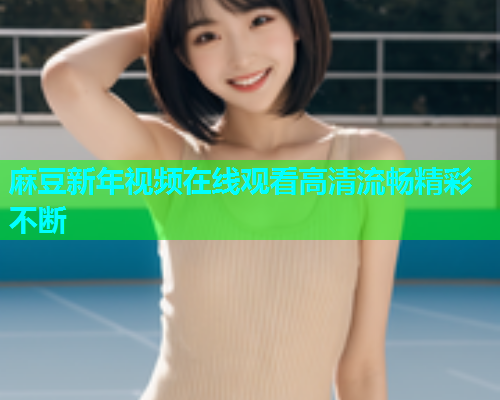 麻豆新年视频在线观看高清流畅精彩不断  第1张